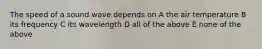 The speed of a sound wave depends on A the air temperature B its frequency C its wavelength D all of the above E none of the above