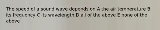 The speed of a sound wave depends on A the air temperature B its frequency C its wavelength D all of the above E none of the above