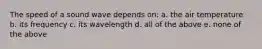 The speed of a sound wave depends on: a. the air temperature b. its frequency c. its wavelength d. all of the above e. none of the above