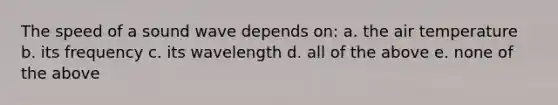 The speed of a sound wave depends on: a. the air temperature b. its frequency c. its wavelength d. all of the above e. none of the above