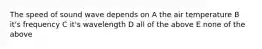 The speed of sound wave depends on A the air temperature B it's frequency C it's wavelength D all of the above E none of the above