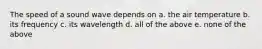 The speed of a sound wave depends on a. the air temperature b. its frequency c. its wavelength d. all of the above e. none of the above