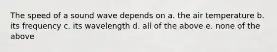 The speed of a sound wave depends on a. the air temperature b. its frequency c. its wavelength d. all of the above e. none of the above