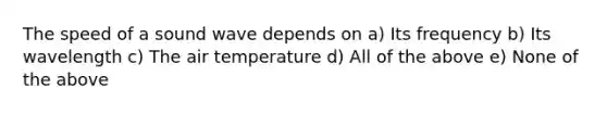 The speed of a sound wave depends on a) Its frequency b) Its wavelength c) The air temperature d) All of the above e) None of the above