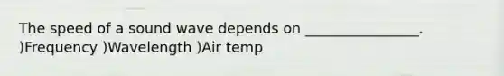 The speed of a sound wave depends on ________________. )Frequency )Wavelength )Air temp