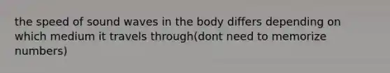 the speed of sound waves in the body differs depending on which medium it travels through(dont need to memorize numbers)