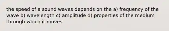 the speed of a sound waves depends on the a) frequency of the wave b) wavelength c) amplitude d) properties of the medium through which it moves