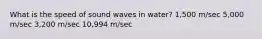 What is the speed of sound waves in water? 1,500 m/sec 5,000 m/sec 3,200 m/sec 10,994 m/sec