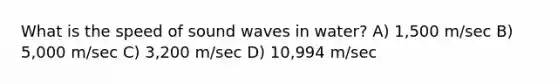 What is the speed of sound waves in water? A) 1,500 m/sec B) 5,000 m/sec C) 3,200 m/sec D) 10,994 m/sec