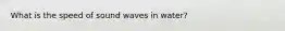 What is the speed of sound waves in water?