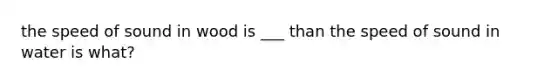 the speed of sound in wood is ___ than the speed of sound in water is what?