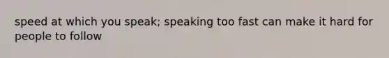 speed at which you speak; speaking too fast can make it hard for people to follow