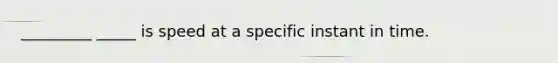 _________ _____ is speed at a specific instant in time.