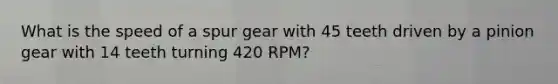 What is the speed of a spur gear with 45 teeth driven by a pinion gear with 14 teeth turning 420 RPM?