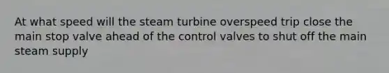 At what speed will the steam turbine overspeed trip close the main stop valve ahead of the control valves to shut off the main steam supply