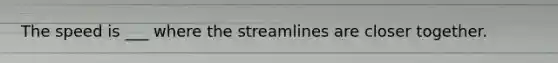 The speed is ___ where the streamlines are closer together.