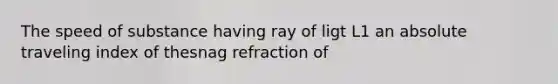 The speed of substance having ray of ligt L1 an absolute traveling index of thesnag refraction of