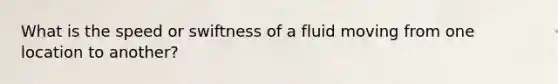 What is the speed or swiftness of a fluid moving from one location to another?