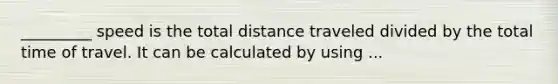 _________ speed is the total distance traveled divided by the total time of travel. It can be calculated by using ...