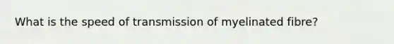 What is the speed of transmission of myelinated fibre?