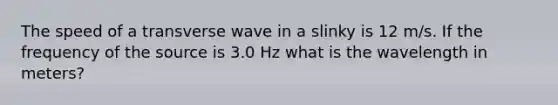 The speed of a transverse wave in a slinky is 12 m/s. If the frequency of the source is 3.0 Hz what is the wavelength in meters?