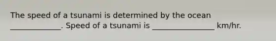 The speed of a tsunami is determined by the ocean _____________. Speed of a tsunami is ________________ km/hr.