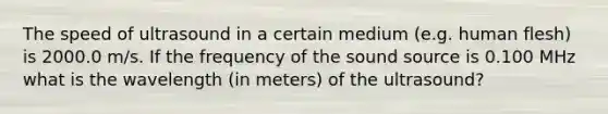 The speed of ultrasound in a certain medium (e.g. human flesh) is 2000.0 m/s. If the frequency of the sound source is 0.100 MHz what is the wavelength (in meters) of the ultrasound?