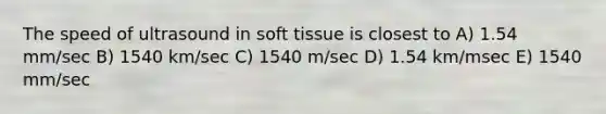 The speed of ultrasound in soft tissue is closest to A) 1.54 mm/sec B) 1540 km/sec C) 1540 m/sec D) 1.54 km/msec E) 1540 mm/sec