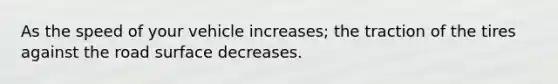 As the speed of your vehicle increases; the traction of the tires against the road surface decreases.