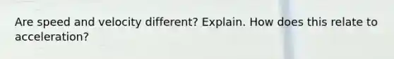 Are speed and velocity different? Explain. How does this relate to acceleration?