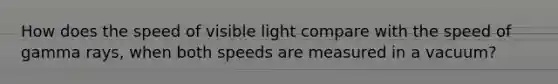 How does the speed of visible light compare with the speed of gamma rays, when both speeds are measured in a vacuum?