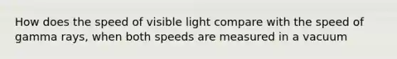 How does the speed of visible light compare with the speed of gamma rays, when both speeds are measured in a vacuum