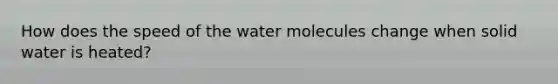 How does the speed of the water molecules change when solid water is heated?