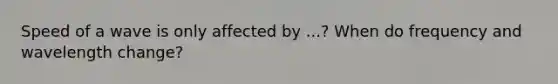 Speed of a wave is only affected by ...? When do frequency and wavelength change?