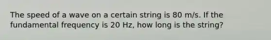 The speed of a wave on a certain string is 80 m/s. If the fundamental frequency is 20 Hz, how long is the string?