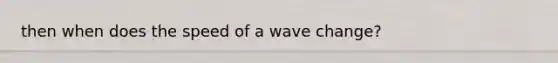 then when does the speed of a wave change?