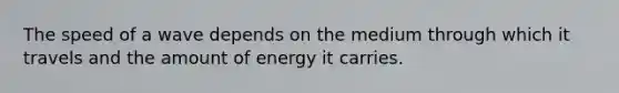 The speed of a wave depends on the medium through which it travels and the amount of energy it carries.