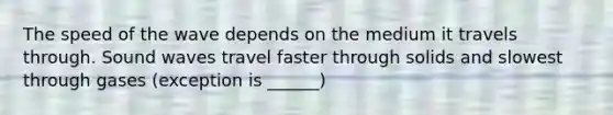 The speed of the wave depends on the medium it travels through. Sound waves travel faster through solids and slowest through gases (exception is ______)