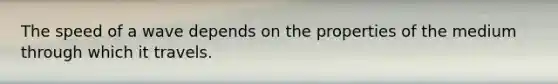 The speed of a wave depends on the properties of the medium through which it travels.