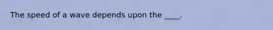 The speed of a wave depends upon the ____.