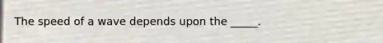 The speed of a wave depends upon the _____.