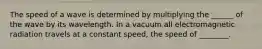 The speed of a wave is determined by multiplying the ______ of the wave by its wavelength. In a vacuum all electromagnetic radiation travels at a constant speed, the speed of ________.