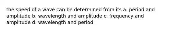 the speed of a wave can be determined from its a. period and amplitude b. wavelength and amplitude c. frequency and amplitude d. wavelength and period