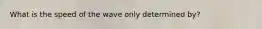 What is the speed of the wave only determined by?