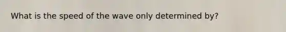What is the speed of the wave only determined by?