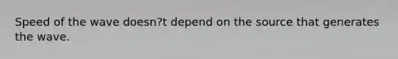 Speed of the wave doesn?t depend on the source that generates the wave.