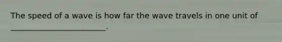 The speed of a wave is how far the wave travels in one unit of ________________________.