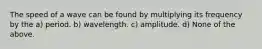 The speed of a wave can be found by multiplying its frequency by the a) period. b) wavelength. c) amplitude. d) None of the above.
