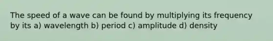 The speed of a wave can be found by multiplying its frequency by its a) wavelength b) period c) amplitude d) density