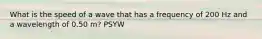 What is the speed of a wave that has a frequency of 200 Hz and a wavelength of 0.50 m? PSYW